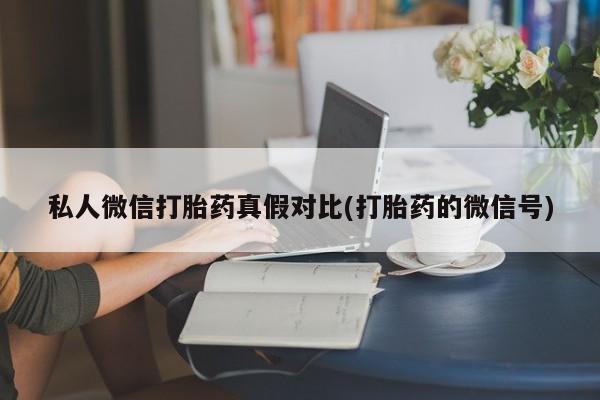 打胎药专卖微信方式私人微信打胎药真假对比(打胎药的微信号)