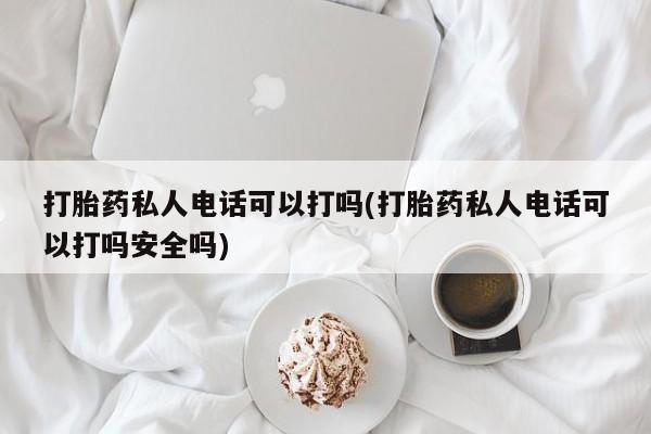 打胎药专卖微信方式打胎药私人电话可以打吗(打胎药私人电话可以打吗安全吗)