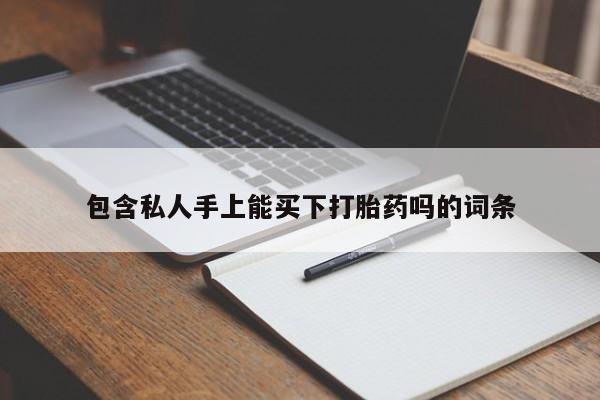 打胎药专卖微信方式包含私人手上能买下打胎药吗的词条