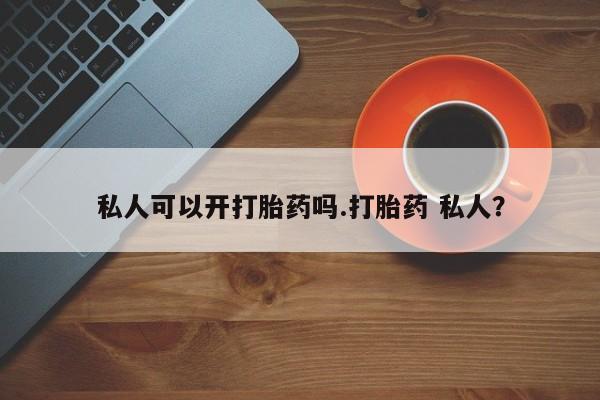 打胎药专卖微信方式私人可以开打胎药吗.打胎药 私人？