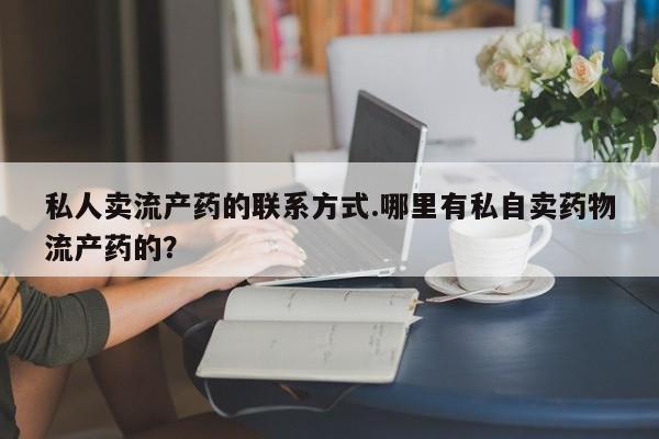 打胎药专卖微信方式私人卖流产药的联系方式.哪里有私自卖药物流产药的？