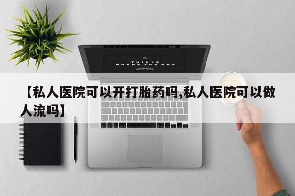 打胎药专卖微信方式【私人医院可以开打胎药吗,私人医院可以做人流吗】