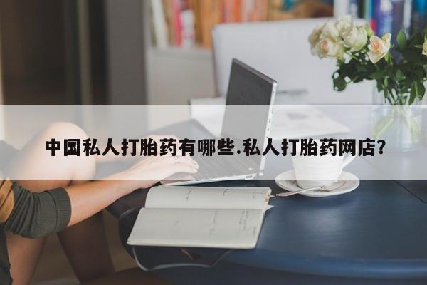 打胎药专卖微信方式中国私人打胎药有哪些.私人打胎药网店？