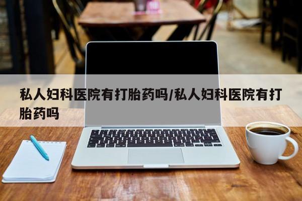 打胎药专卖微信方式私人妇科医院有打胎药吗/私人妇科医院有打胎药吗