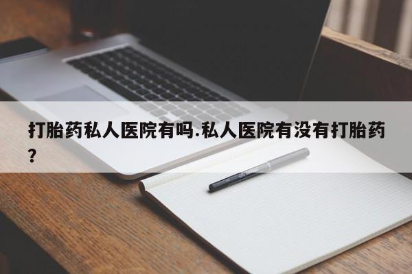 打胎药专卖微信方式打胎药私人医院有吗.私人医院有没有打胎药？