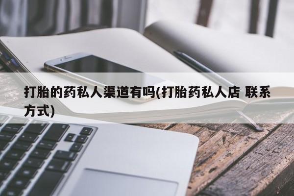 打胎药专卖微信方式打胎的药私人渠道有吗(打胎药私人店 联系方式)