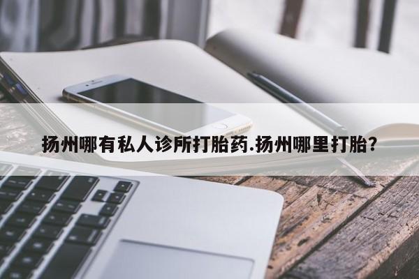 打胎药专卖微信方式扬州哪有私人诊所打胎药.扬州哪里打胎？