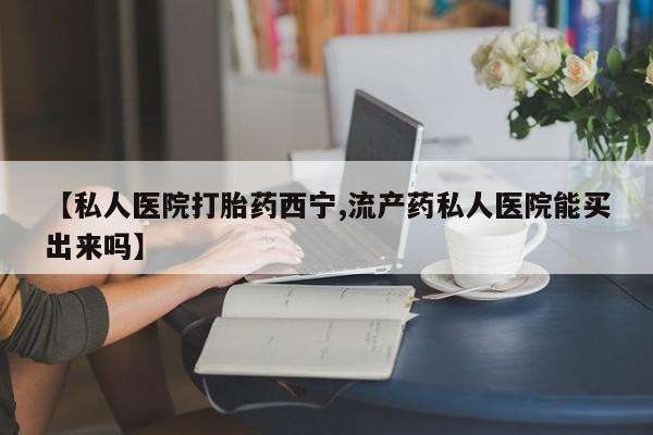 打胎药专卖微信方式【私人医院打胎药西宁,流产药私人医院能买出来吗】