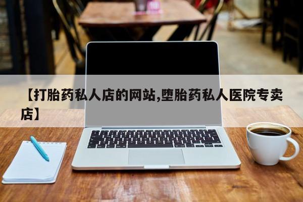 打胎药专卖微信方式【打胎药私人店的网站,堕胎药私人医院专卖店】