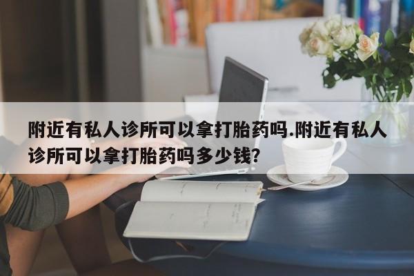 打胎药专卖微信方式附近有私人诊所可以拿打胎药吗.附近有私人诊所可以拿打胎药吗多少钱？