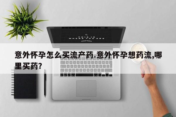 打胎药专卖微信方式意外怀孕怎么买流产药.意外怀孕想药流,哪里买药？