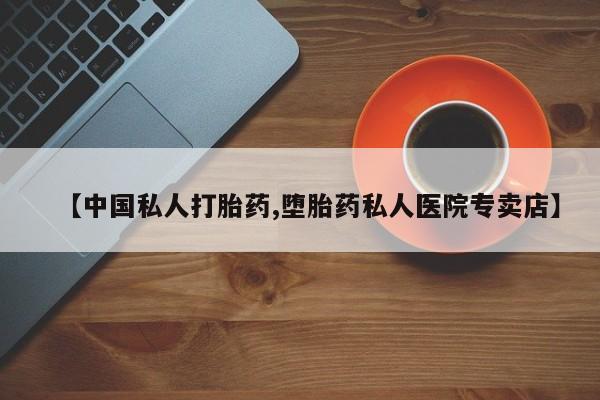 打胎药专卖微信方式【中国私人打胎药,堕胎药私人医院专卖店】