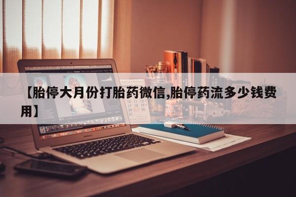 打胎药专卖微信方式【胎停大月份打胎药微信,胎停药流多少钱费用】