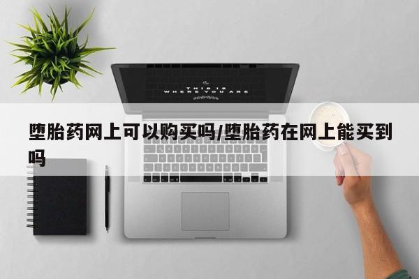 打胎药专卖微信方式堕胎药网上可以购买吗/堕胎药在网上能买到吗