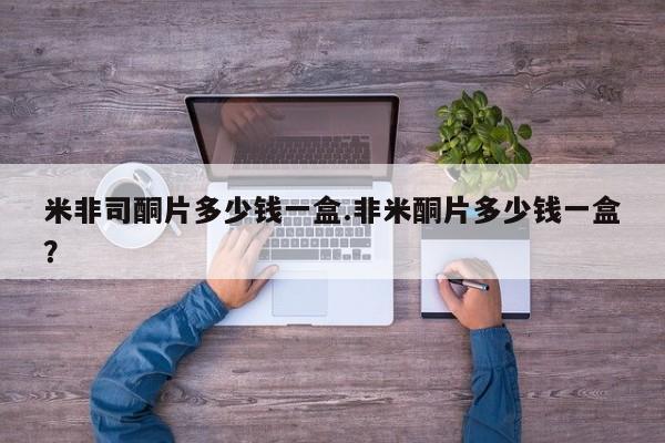 打胎药专卖微信方式米非司酮片多少钱一盒.非米酮片多少钱一盒？