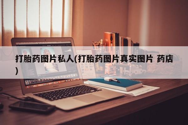 打胎药专卖微信方式打胎药图片私人(打胎药图片真实图片 药店)