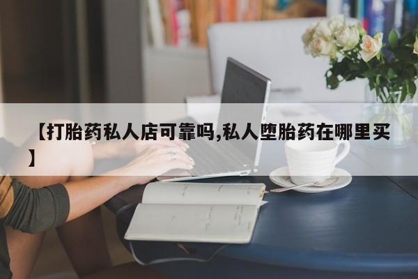 打胎药专卖微信方式【打胎药私人店可靠吗,私人堕胎药在哪里买】