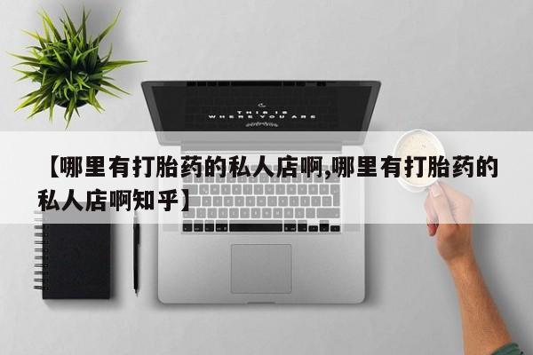 打胎药专卖微信方式【哪里有打胎药的私人店啊,哪里有打胎药的私人店啊知乎】