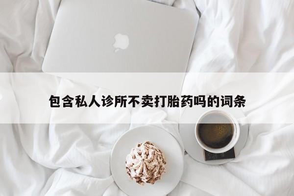 打胎药专卖微信方式包含私人诊所不卖打胎药吗的词条