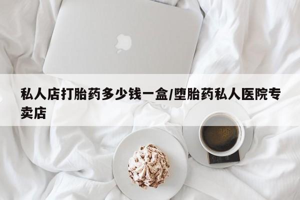 打胎药专卖微信方式私人店打胎药多少钱一盒/堕胎药私人医院专卖店