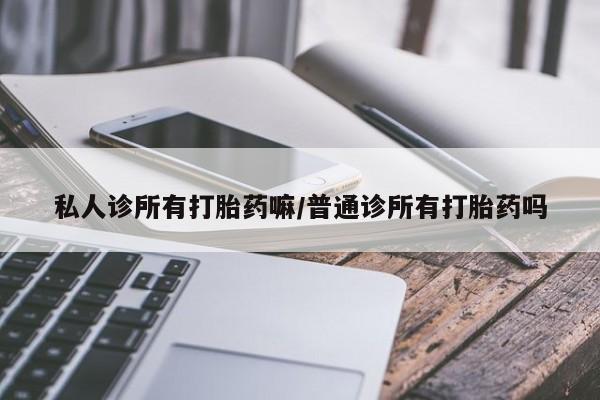 打胎药专卖微信方式私人诊所有打胎药嘛/普通诊所有打胎药吗