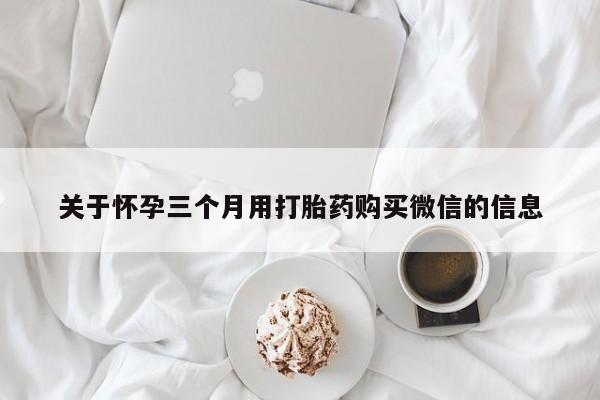 打胎药专卖微信方式关于怀孕三个月用打胎药购买微信的信息