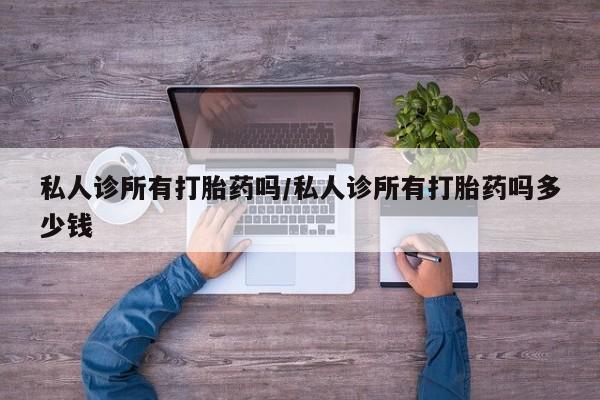 打胎药专卖微信方式私人诊所有打胎药吗/私人诊所有打胎药吗多少钱