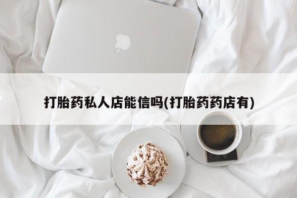 打胎药专卖微信方式打胎药私人店能信吗(打胎药药店有)