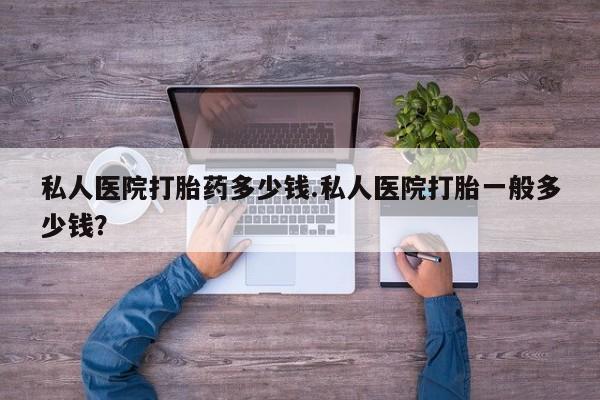 打胎药专卖微信方式私人医院打胎药多少钱.私人医院打胎一般多少钱？