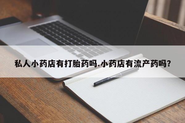 打胎药专卖微信方式私人小药店有打胎药吗.小药店有流产药吗？