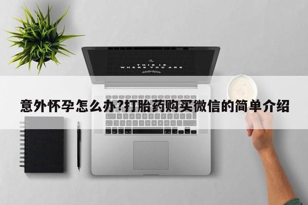打胎药专卖微信方式意外怀孕怎么办?打胎药购买微信的简单介绍
