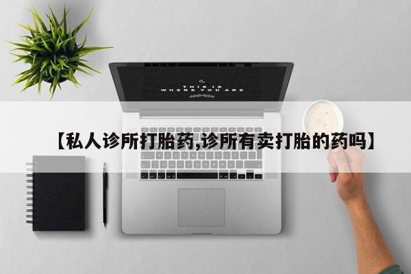 打胎药专卖微信方式【私人诊所打胎药,诊所有卖打胎的药吗】