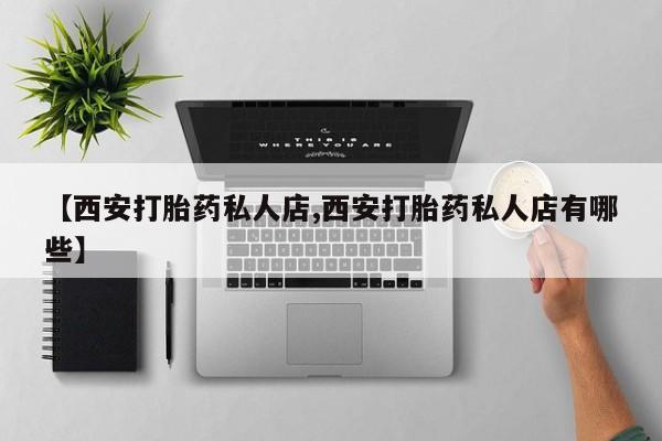 打胎药专卖微信方式【西安打胎药私人店,西安打胎药私人店有哪些】