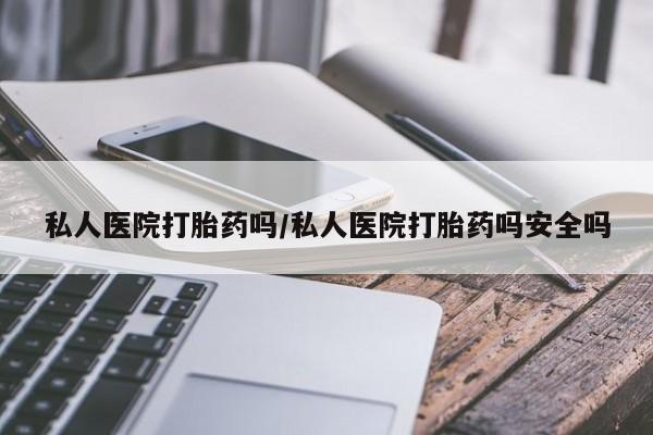 打胎药专卖微信方式私人医院打胎药吗/私人医院打胎药吗安全吗
