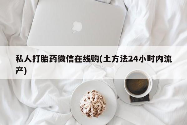 打胎药专卖微信方式私人打胎药微信在线购(土方法24小时内流产)