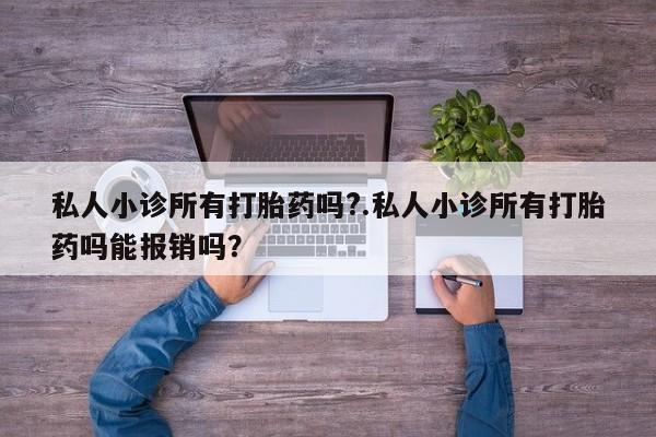 打胎药专卖微信方式私人小诊所有打胎药吗?.私人小诊所有打胎药吗能报销吗？