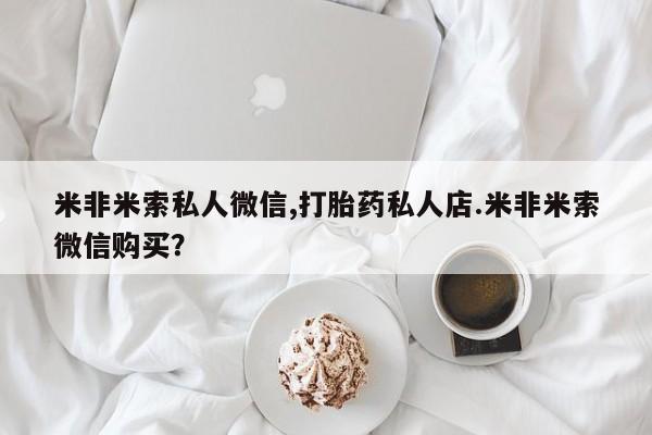 打胎药专卖微信方式米非米索私人微信,打胎药私人店.米非米索微信购买？