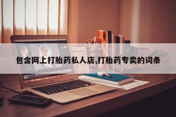打胎药专卖微信方式包含网上打胎药私人店,打胎药专卖的词条