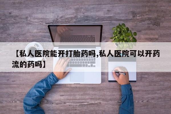 打胎药专卖微信方式【私人医院能开打胎药吗,私人医院可以开药流的药吗】
