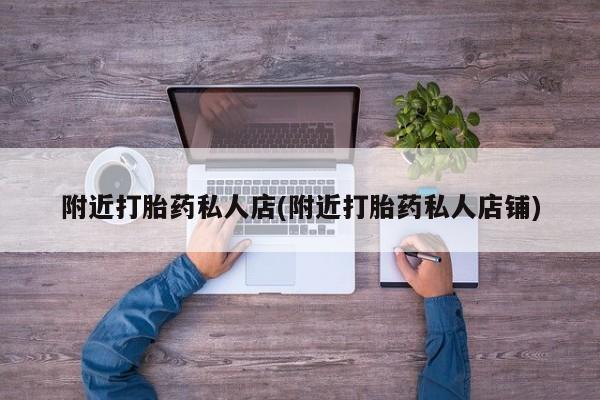 打胎药专卖微信方式附近打胎药私人店(附近打胎药私人店铺)