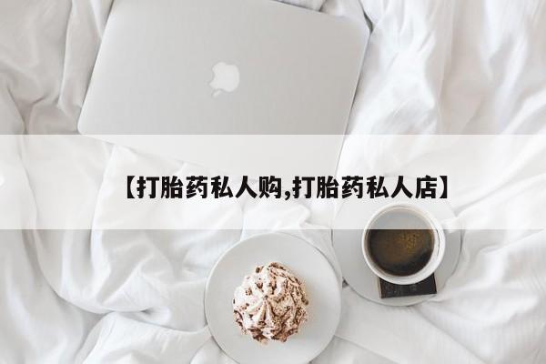 打胎药专卖微信方式【打胎药私人购,打胎药私人店】