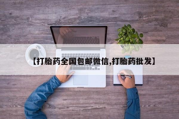 打胎药专卖微信方式【打胎药全国包邮微信,打胎药批发】