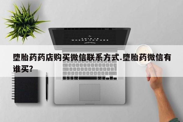 打胎药专卖微信方式堕胎药药店购买微信联系方式.堕胎药微信有谁买？