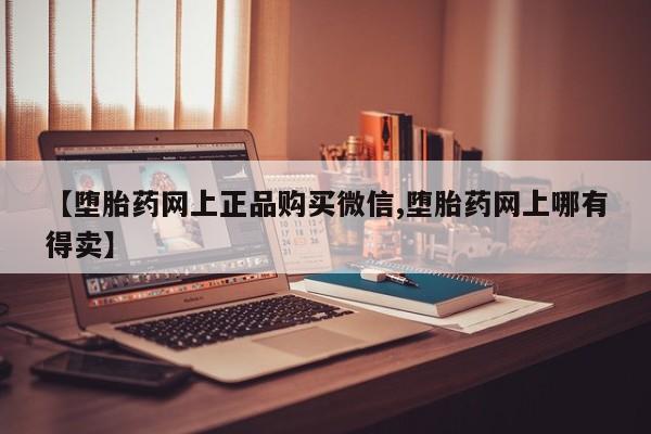 打胎药专卖微信方式【堕胎药网上正品购买微信,堕胎药网上哪有得卖】