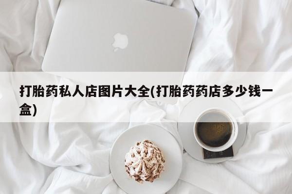 打胎药专卖微信方式打胎药私人店图片大全(打胎药药店多少钱一盒)