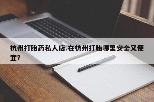 打胎药专卖微信方式杭州打胎药私人店.在杭州打胎哪里安全又便宜？