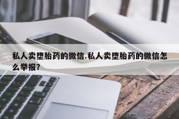 打胎药专卖微信方式私人卖堕胎药的微信.私人卖堕胎药的微信怎么举报？