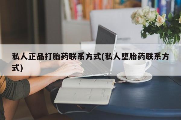 打胎药专卖微信方式私人正品打胎药联系方式(私人堕胎药联系方式)