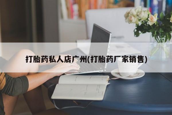 打胎药专卖微信方式打胎药私人店广州(打胎药厂家销售)